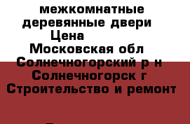 межкомнатные деревянные двери › Цена ­ 4 000 - Московская обл., Солнечногорский р-н, Солнечногорск г. Строительство и ремонт » Двери, окна и перегородки   